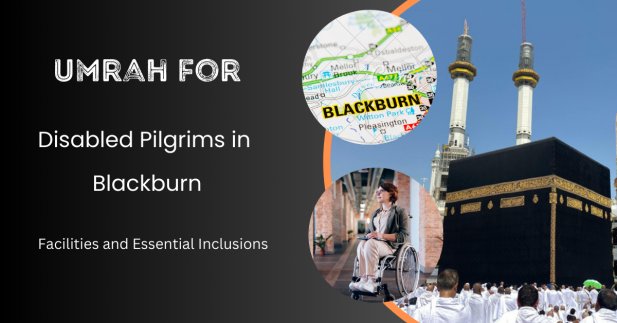 Umrah for Disabled Pilgrims in Blackburn: Facilities and Essential Inclusions Article - ArticleTed -  News and Articles