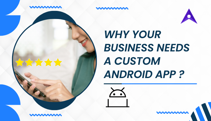 Why Your Business Needs a Custom Android App