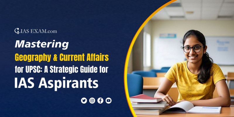 Mastering Geography and Current Affairs for UPSC: A Strategic Guide for IAS Aspirants