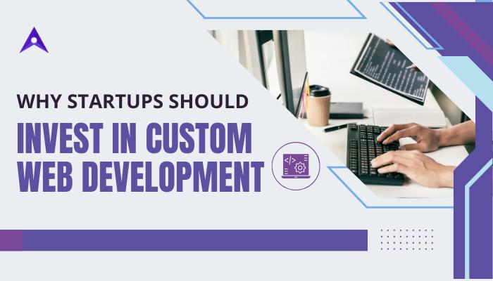 Why Startups Should Invest in Custom Web Development
