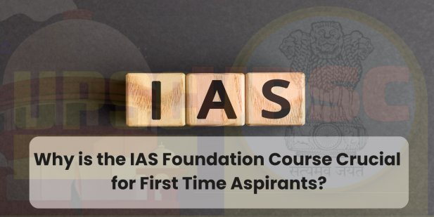 Why is the IAS Foundation Course Crucial for First Time Aspirants? Article - ArticleTed -  News and Articles