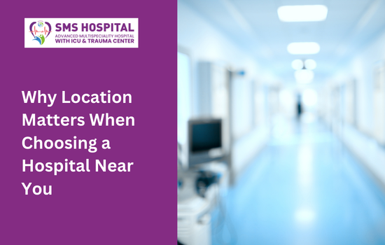 Why Location Matters When Choosing a Hospital Near You